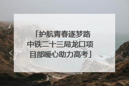 护航青春逐梦路 中铁二十三局龙口项目部暖心助力高考