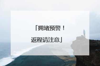 拥堵预警！返程请注意