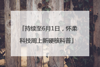 持续至6月1日，怀柔科技周上新硬核科普