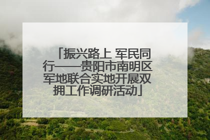 振兴路上 军民同行——贵阳市南明区军地联合实地开展双拥工作调研活动