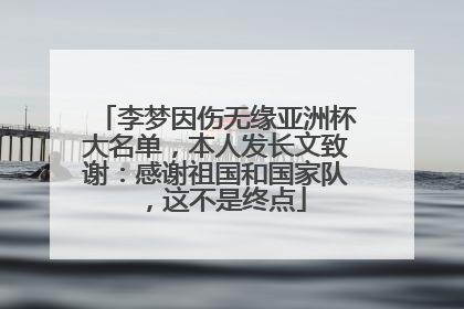 李梦因伤无缘亚洲杯大名单，本人发长文致谢：感谢祖国和国家队，这不是终点