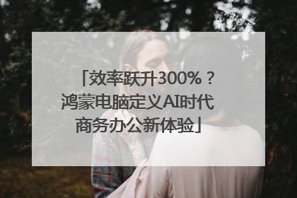 效率跃升300%？鸿蒙电脑定义AI时代商务办公新体验
