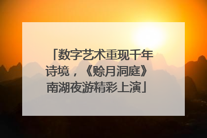数字艺术重现千年诗境，《赊月洞庭》南湖夜游精彩上演