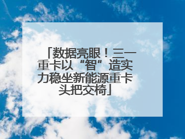 数据亮眼！三一重卡以“智”造实力稳坐新能源重卡头把交椅