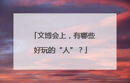 文博会上，有哪些好玩的“人”？