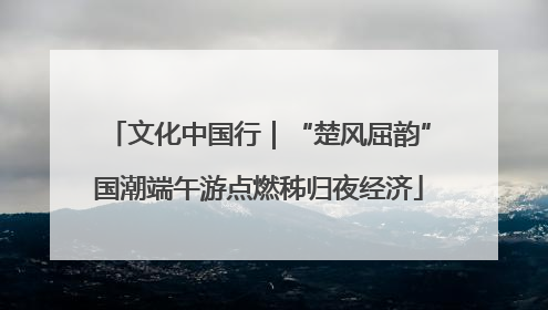 文化中国行｜“楚风屈韵”国潮端午游点燃秭归夜经济