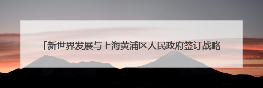 新世界发展与上海黄浦区人民政府签订战略合作协议 K11 ELYSEA璀璨启幕