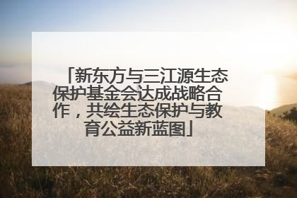 新东方与三江源生态保护基金会达成战略合作，共绘生态保护与教育公益新蓝图
