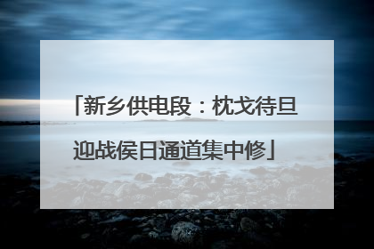 新乡供电段：枕戈待旦迎战侯日通道集中修