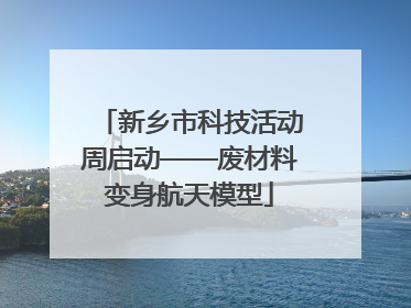 新乡市科技活动周启动——废材料变身航天模型