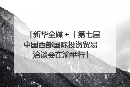 新华全媒＋丨第七届中国西部国际投资贸易洽谈会在渝举行
