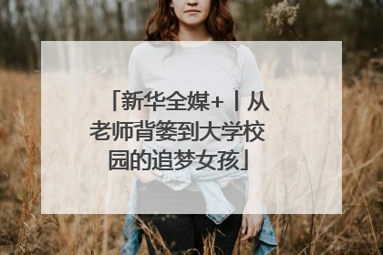 新华全媒+丨从老师背篓到大学校园的追梦女孩