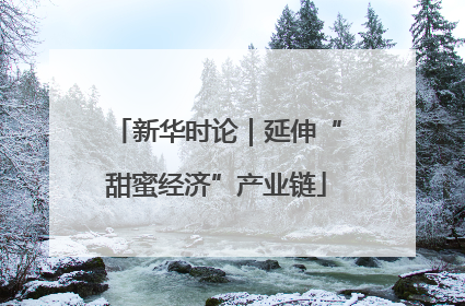新华时论｜延伸“甜蜜经济”产业链