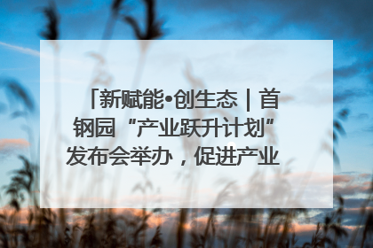 新赋能•创生态｜首钢园“产业跃升计划”发布会举办，促进产业合作交流走深走实
