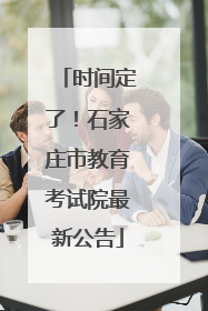 时间定了！石家庄市教育考试院最新公告