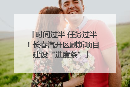 时间过半 任务过半！长春汽开区刷新项目建设“进度条”