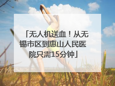 无人机送血！从无锡市区到惠山人民医院只需15分钟