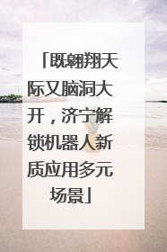 既翱翔天际又脑洞大开，济宁解锁机器人新质应用多元场景