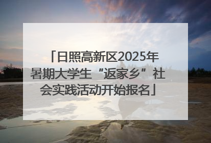 日照高新区2025年暑期大学生“返家乡”社会实践活动开始报名