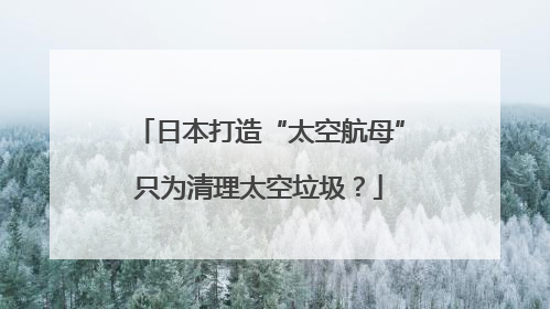 日本打造“太空航母”只为清理太空垃圾？