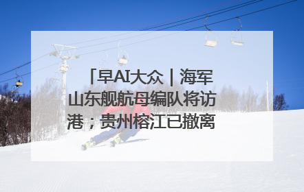 早AI大众｜海军山东舰航母编队将访港；贵州榕江已撤离转移群众超4万人