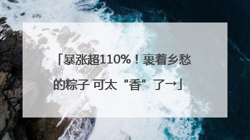 暴涨超110%！裹着乡愁的粽子 可太“香”了→