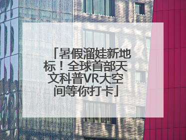 暑假溜娃新地标！全球首部天文科普VR大空间等你打卡
