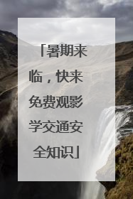 暑期来临，快来免费观影学交通安全知识