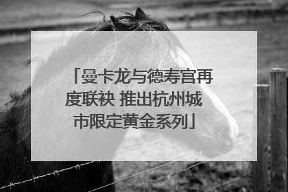 曼卡龙与德寿宫再度联袂 推出杭州城市限定黄金系列