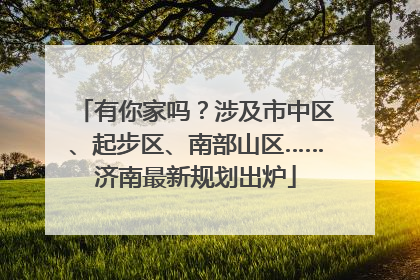有你家吗？涉及市中区、起步区、南部山区……济南最新规划出炉