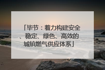 毕节：着力构建安全、稳定、绿色、高效的城镇燃气供应体系