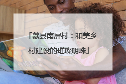 歙县南屏村：和美乡村建设的璀璨明珠