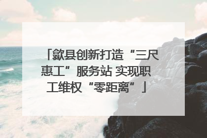 歙县创新打造“三尺惠工”服务站 实现职工维权“零距离”