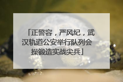 正警容，严风纪，武汉轨道公安举行队列会操锻造实战尖兵