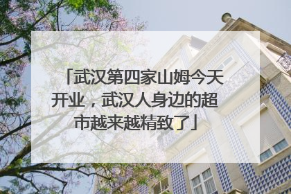 武汉第四家山姆今天开业，武汉人身边的超市越来越精致了