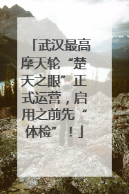 武汉最高摩天轮“楚天之眼”正式运营，启用之前先“体检”！