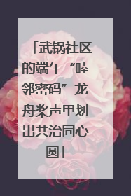 武锅社区的端午“睦邻密码”龙舟桨声里划出共治同心圆
