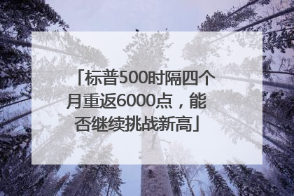 标普500时隔四个月重返6000点，能否继续挑战新高