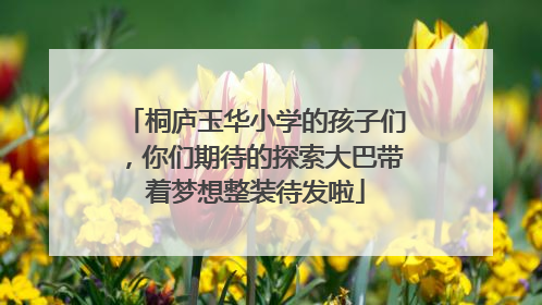 桐庐玉华小学的孩子们，你们期待的探索大巴带着梦想整装待发啦
