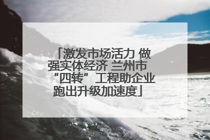 激发市场活力 做强实体经济 兰州市“四转”工程助企业跑出升级加速度