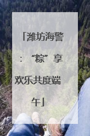 潍坊海警：“粽”享欢乐共度端午