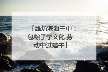 潍坊滨海三中：包粽子学文化 劳动中过端午