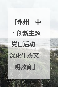 永州一中：创新主题党日活动 深化生态文明教育