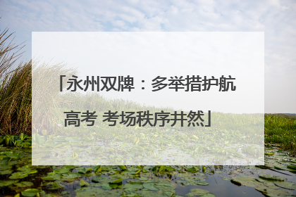 永州双牌：多举措护航高考 考场秩序井然