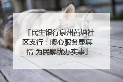 民生银行泉州黄塘社区支行：暖心服务显真情 为民解忧办实事