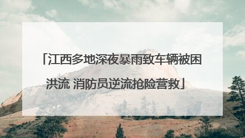 江西多地深夜暴雨致车辆被困洪流 消防员逆流抢险营救
