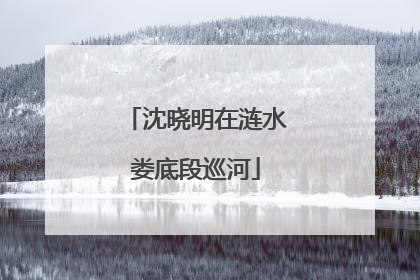 沈晓明在涟水娄底段巡河