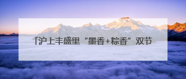 沪上丰盛里“墨香+粽香”双节联动 书法艺术破圈商业空间
