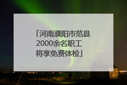 河南濮阳市范县2000余名职工将享免费体检