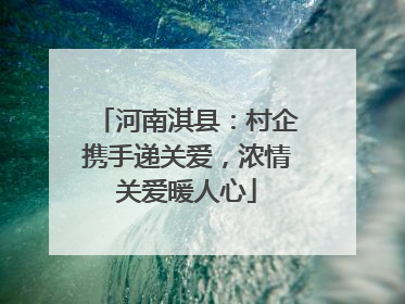 河南淇县：村企携手递关爱，浓情关爱暖人心